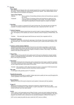 Page 48 
 Terms   
 
Sync Signal
Sync (Synchronized) Signals refer to the standard signals that are required to display desired colors on 
the monitor. They are divided into Vertical and Horizontal Sync Signals. These signals display normal 
color images by the set resolution and frequency.  
 
Types of Sync Signals  
 
  Separate This is a scheme of transmitting individual vertical and horizontal sync signals to 
the monitor.
Composite This is a scheme of combining vertical and horizontal sync signals into one...