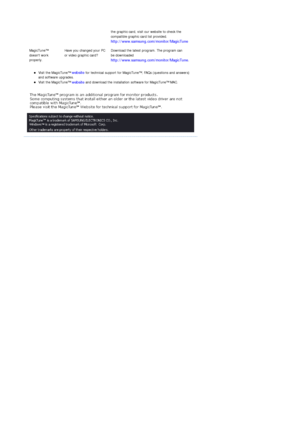Page 104zVisit the MagicTune™ website for technical support for MagicTune™, FAQs (questions and answers) 
and software upgrades.  
zVisit the MagicTune™ website and download the installation software for MagicTune™ MAC.  the graphic card, visit our website to check the 
compatible graphic card list provided. 
http://www.samsung.com/monitor/MagicTune
MagicTune™ 
doesnt work 
properly.Have you changed your PC 
or video graphic card?Download the latest program. The program can 
be downloaded...