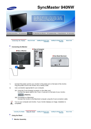 Page 34 
 
 Connecting the Monitor 
1. Connect the power cord for your monitor to the power port on the back of the monitor. 
Plug the power cord for the monitor into a nearby outlet.
2. Use a connection appropriate for your computer.
  2-1.Using the D-sub (Analog) connector on the video card. 
Connect the signal cable to the 15-pin, D-sub port on the back of your monitor. 
 
[ RGB IN ]  
2-2. Connected to a Macintosh. 
Connect the monitor to the Macintosh computer using the D-sub connection cable.
Turn on your...