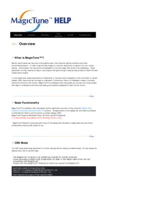 Page 52       Overview      |     Installation      |     OSD Mode     |     Color 
Calibration    
|     Uninstall      |     Troubleshooting         
 
 Overview 
 
 
 
 What is MagicTune™ ? 
Monitor performance can vary due to the graphics ca rd, host computer lighting conditions and other 
environmental factors.  In order to get the best image on  a monitor requires you to adjust it for your unique 
setting.  Unfortunately, the manual controls available to  tune the image often prove to be challenging....