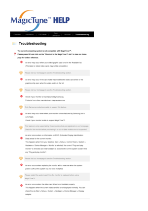 Page 62       Overview     |     Installation      |     OSD Mode     |     Color 
Calibration     
|     Uninstall     |     Troubleshooting        
 
 Troubleshooting 
  
The current computing system is not compatible with MagicTune™ . 
Please press OK and click on the Shortcut to the MagicTune™ site to view our home 
page for further reference.  
    
An error may occur when your video/graphic card is not in the Available list. 
(The latest or oldest video cards may not be compatible.) 
  
     
Please visit...