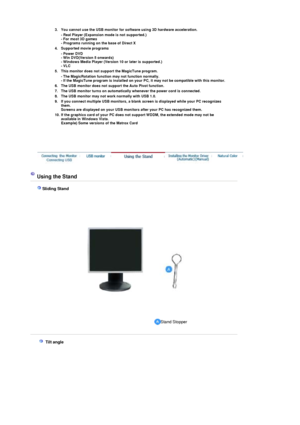 Page 22 
 
3. You cannot use the USB monitor for software using 3D hardware acceleration.
- Real Player (Expansion mode is not supported.) 
- For most 3D games 
- Programs running on the base of Direct X 
4. Supported movie programs
- Power DVD 
- Win DVD(Version 5 onwards) 
- Windows Media Player (Version 10 or later is supported.) 
- VLC 
5. This monitor does not support the MagicTune program.
- The MagicRotation function may not function normally. 
- If the MagicTune program is installed on your PC,  it may...