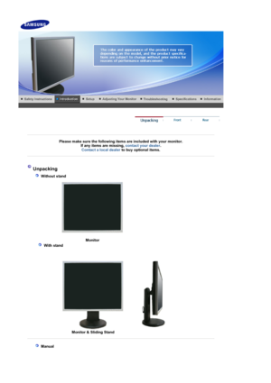 Page 10 
 
 
Please make sure the following items are included with your monitor. If any items are missing,  contact your dealer. 
Contact a local deale
rto buy optional items.
 
 
 
 Unpacking 
    Without stand  
  
  Monito
r 
    With stand
  
 
  Monitor & Sliding Stand
 
   Manual  
 
 