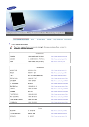 Page 48 
 
 Contact SAMSUNG WORLD-WIDE  
 
 
If you have any questions or comments relating to Samsung products, please contact the 
SAMSUNG customer care center.   
North America 
CANADA 1-800-SAMSUNG (7267864) http://www.samsung.com/ca
MEXICO 01-800-SAMSUNG (7267864) http://www.samsung.com/mx
U.S.A 1-800-SAMSUNG (7267864) http://www.samsung.com
 
 
Latin America  
ARGENTINE 0800-333-3733 http://www.samsung.com/ar
BRAZIL 0800-124-421 http://www.samsung.com/br
CHILE 800-726-7864 (SAMSUNG)...