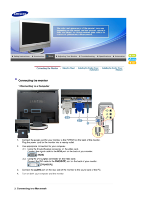 Page 19 
 
Connecting the monitor  
1.Connecting to a Computer 
1. Connect the power cord for your monitor to the POWER on the back of the monitor. 
Plug the power cord for the m onitor into a nearby outlet.
2. Use appropriate connection for your computer.  2-1. Using the D-sub (Analog) co nnector on the video card.  
Connect the signal cable to the  RGB port on the back of your monitor. 
  [RGB]   
2-2. Using the DVI (Digital) connector on the video card. 
Connect the DVI cable to the  DVI(HDCP) port on the...