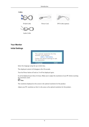 Page 10Cables
D-Sub CablePower CordDVI Cable (option)
  
Audio Cable

Your Monitor
Initial Settings
Select the language using the up or down key.
The displayed content will disappear after 40 seconds.
Turn the Power button off and on. It will be displayed again.
It can be displayed up to three (3) times. Make sure to adjust the resolution of your PC before reaching
the maximum count.
 Note
The resolution displayed on the screen is the optimal resolution for this product.
Adjust your PC resolution so that it is...