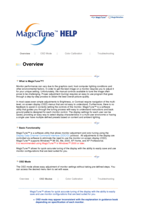 Page 28 
 
 Overview | OSD Mode | Color Calibration | Troubleshooting
 
 
 
Overview 
 
 
   
 
 
  What is Ma
gicTune™?   
Monitor performance can vary due to the graphics card, host computer lighting conditions and 
other environmental factors. In order to get the be
st image on a monitor requires you to adjust it 
for your unique setting. Unfortunately, the manu al controls available to tune the image often 
prove to be challenging. Proper adjustment (tuning) requires an easy to use program that goes...