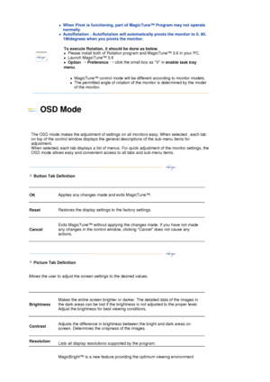 Page 29 
zWhen Pivot is functioning, part of MagicTune™ Program may not operate 
normally.  
zAutoRotation : AutoRotation will automatically pivots the monitor to 0, 90, 
180degrees when you pivots the monitor. 
 
To execute Rotation, it should be done as below.   
zPlease install both of Rotation program and MagicTune™ 3.6 in your PC.  
zLaunch MagicTune™ 3.6  
zOption 
→
 
Preference  →
 click the small box as V in 
enable task tray 
menu .  
 
zMagicTune™ control mode will be different according to monitor...