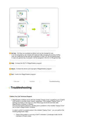 Page 40 
 
 
 Hot key  : Hot Keys are available by default and can be changed by user.  
      It can be assigned by user directly with keyboard after changing the existing HotKey.  
      User can create the hot key with the combination of Shift, Ctrl, Alt and general keys. 
      In case only general key is pressed, it will be assigned in the form of Alt+general key. 
 
   Help  : It shows the HELP of MagicRotation program. 
 
   About  : It shows the version and copyright of MagicRotation program. 
 
   Exit...