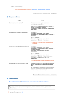 Page 45  драйвер (видео)адаптера. Если проблема возникает повторно, свяжитесь с авторизованным дилером.
 Вопросы и Ответы
Вопрос Ответ
Как можно изменить частоту?Частота изменяется путем изменения 
конфигурации видеокарты.  
 
Заметьте, что поддержка видеокарты зависит от 
версии используемого драйвера.  
(Подробно об этом в в инструкциях к компьютеру 
или к видео.)  
Как можно отрегулировать разрешение? Windows XP :  
Установите разрешение в окне Панель 
управления 
→ Оформление и темы 
→ Дисплей 
→...