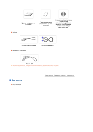 Page 15 
 
 
 
 
 
 
 
 
   
 Краткая инструкция по 
установкеГарантийный талон  
(выдается не во всех 
регионах)Установочный компакт-диск 
с руководством 
пользователя, драйвером 
монитора и программным 
обеспечением Natural 
Color, MagicTune
™ 
Кабель
 
 
Кабель электропитания Сигнальный Кабель 
продается отдельно
 
  
 Кабель DVI
Это принадлежность, которая может прилагаться, в зависимости от модели.
 
 
 
 Ваш монитор
Вид спереди
 
 