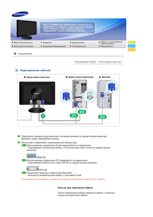 Page 19 
 Подсоединение кабелей
Подключите  силовой  шнур  монитора  к  сетевому  разъему  на  задней  панели  монитора .  
Включите  шнур  в  ближайшую  розетку . 
Используйте  соединение , подходящее  для  компьютера . 
Использование  соединителя  D-sub (аналогового ) на  видеоплате .  
-  Подсоедините  сигнальный  кабель  к  15- контактному  порту  D-sub  на задней  панели  
монитора .  
 
 [RGB IN] 
Использование  соединителя  DVI (цифрового ) на  видеоплате .  
-  Подсоедините  кабель  DVI к порту  DVI IN...