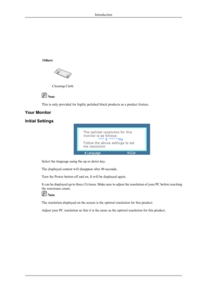 Page 3  
Others
  
Cleaning Cloth  
 Note
This is only provided for highly polished black products as a product feature.
Your Monitor
Initial Settings
Select the language using the up or down key.
The displayed content will disappear after 40 seconds.
Turn the Power button off and on. It will be displayed again.
It can be displayed up to three (3) times. Make sure to adjust the resolution of your PC before reaching
the maximum count.
 Note
The resolution displayed on the screen is the optimal resolution for...