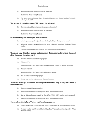 Page 23A: Adjust the resolution and frequency at the video card.(Refer to the Preset Timing Modes).
Q: The screen can be unbalanced due to the cycle of the video card signals. Readjust Position by
referring to the OSD.
The screen is out of focus or OSD cannot be adjusted. Q: Have you adjusted the resolution or frequency on the monitor?
A: Adjust the resolution and frequency of the video card.(Refer to the Preset Timing Modes).
LED is blinking but no images on the screen. Q: Is the frequency properly adjusted...