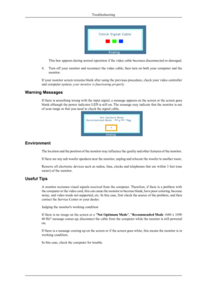 Page 26This box appears during normal operation if the video cable becomes disconnected or damaged.
4. Turn off your monitor and reconnect the video cable; then turn on both your computer and the
monitor.
If your monitor screen remains blank after using the previous procedure, check your video controller
and computer system;  your monitor is functioning properly.
Warning Messages If there is something wrong with the input signal, a message appears on the screen or the screen goes
blank although the power...