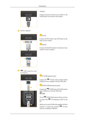 Page 6POWER
Connect  the  power  cord  for  your  monitor  to  the
POWER port on the back of the monitor.
DVI IN / RGB IN
DVI IN
Connect the DVI cable to the  DVI IN port on the
back of your monitor.
RGB IN
Connect the  RGB IN terminal at the back of your
monitor to your computer.
  USB  connection  termi-
nal (Option)
UP  (USB upstream port)
Connect the 
  UP  port of the monitor and the
USB port of the computer with the USB cable.
DOWN  (USB downstream port)
Connect the 
  DOWN  port of the USB monitor
and a...