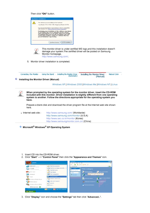Page 16Then click OK button. 
 
 
 
5. Monitor driver installation is completed.  
 
This monitor driver is under certified MS logo,and this installation doesnt 
damage your system.The certified driver will be posted on Samsung 
Monitor homepage.  
htt
p://www.samsung.com/ .
 
 
   Installing the Monitor Driver (Manual) 
Windows XP  | Windows 2000  |Windows Me  |Windows NT  | Linux   
 
 
When prompted by the operating system for the monitor driver, insert the CD-ROM 
included with this monitor. Driver...