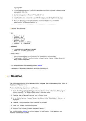 Page 28 e.g. 3D games  
 
4. DOS based applications in Full Screen Mode will not function as per the orientation mode 
selected (90, 180, 270).  
 
5. Dual is not supported in Windows™ 98, ME, NT 4.0.  
 
6. MagicRotation does not provide support for 24 bits per pixel (Bit depth/Color Quality).  
 
7. If you are changing your Graphic Card it is recommended that you uninstall the 
MagicRotation Software before doing so.  
 
 
 
S
ystem Requirements  
 
OS 
zWindows™ 98 SE  
zWindows™ Me  
zWindows™ NT 4.0...