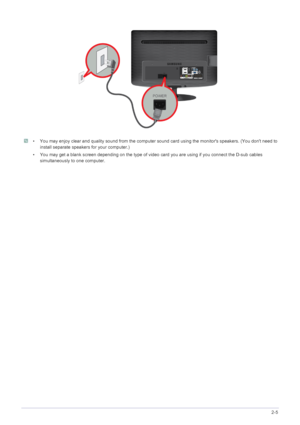 Page 20Installing the Product2-5
 • You may enjoy clear and quality sound from the computer sound card using the monitors speakers. (You dont need to 
install separate speakers for your computer.)
• You may get a blank screen depending on the type of video  card you are using if you connect the D-sub cables 
simultaneously to one computer.
 
 