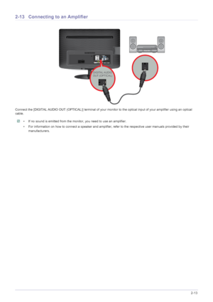 Page 28Installing the Product2-13
2-13 Connecting to an Amplifier
Connect the [DIGITAL AUDIO OUT (OPTICAL)] terminal of your monitor to the optical input of your amplifier using an optical 
cable.
 • If no sound is emitted from the monitor, you need to use an amplifier.
• For information on how to connect a speaker and amplifier,  refer to the respective user manuals provided by their 
manufacturers.
 
 