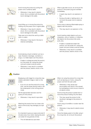 Page 111-3Major Safety Precautions
 Caution
Avoid moving the product by pulling the 
power cord or antenna cable.
• Otherwise, it may result in electric 
shock, fire or a pr oblem with the product 
due to damage to the cable.When a gas leak occurs, do not touch the 
product or the power plug and ventilate 
immediately.
• A spark may result in an explosion or  fire.
• During a thunder or lighting storm, do  not touch the power cord or antenna 
cable.
Avoid lifting up or moving the product by 
holding only the...