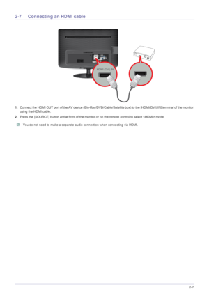 Page 22Installing the Product2-7
2-7 Connecting an HDMI cable
1.Connect the HDMI OUT port of the AV device (Blu-Ray/DVD/Cable/S atellite box) to the [HDMI(DVI) IN] terminal of the monitor 
using the HDMI cable. 
2. Press the [SOURCE] button at the front of the monitor  or on the remote control to select  mode.
 You do not need to make a separate audio connection when connecting via HDMI. 
 