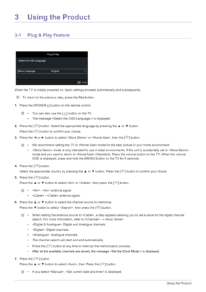 Page 313-1Using the Product
3 Using the Product
3-1 Plug & Play Feature
When the TV is initially powered on, basic settings proceed automatically and subsequently.
 To return to the previous step, press the Red button. 
1.Press the [POWER ] button on the remote control.
 • You can also use the [ ] button on the TV.
• The message  is displayed.
 
2.Press the [ ] button. Select the a ppropriate language by pressing the  ▲ or  ▼ button. 
Press the [ ] button to confirm your choice.
3. Press the  ◄ or  ► button to...