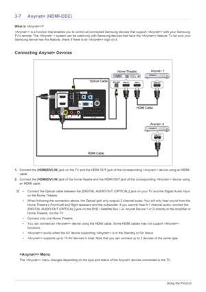 Page 733-7Using the Product
3-7 Anynet+ (HDMI-CEC)
What is ?
 is a function that enables you to control all conn ected Samsung devices that support  with your Samsung 
TV‘s remote. The  system can be used only with Samsung devices that have the  feature. To be sure your 
Samsung device has this feature, check if there is an  logo on it.
Connecting Anynet+ Devices
1. Connect the [ HDMI(DVI) IN ] jack on the TV and the HDMI OUT jack of the co rresponding  device using an HDMI 
cable.
2. Connect the [ HDMI(DVI) IN...