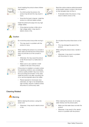 Page 91-3Major Safety Precautions
 Caution
Cleaning Related
Warning
Avoid installing the product where children 
may reach it.
• If a child touches the product, the 
product may fall and this may result in 
injury. 
• Since the front part is heavier, install the  product on a flat and stable surface. Bend the outdoor anten na cable downwards 
at the location where it comes in the house 
so that rainwater does not flow in.
• If rainwater enters the product, it may  result in electric shock or fire.
Install the...