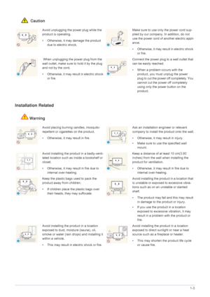 Page 7Major Safety Precautions1-3
 Caution
Installation Related 
Warning
Avoid unplugging the power plug while the 
product is operating.
• Otherwise, it may damage the product 
due to electric shock.Make sure to use only the power cord sup-
plied by our company. In addition, do not 
use the power cord of another electric appli-
ance. 
• Otherwise, it may result in electric shock 
or fire. 
 When unplugging the power plug from the 
wall outlet, make sure to hold it by the plug 
and not by the cord. 
•...