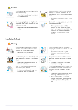 Page 7Major Safety Precautions1-3
 Caution
Installation Related 
 Warning
Avoid unplugging the power plug while the 
product is operating.
• Otherwise, it may damage the product 
due to electric shock.Make sure to use only the power cord sup-
plied by our company. In addition, do not 
use the power cord of another electric appli-
ance. 
• Otherwise, it may result in electric shock 
or fire. 
When unplugging the power plug from the 
wall outlet, make sure to hold it by the plug 
and not by the cord. 
•...