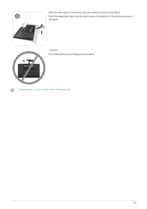 Page 19Installing the Product2-2
 Disassembly is in the reverse order of the assembly.
 
Hold the main body of the product with your hand as shown by the figure.
Push the assembled stand into the main body in the direction of the arrow as shown in 
the figure.
- Caution
Avoid lifting the product holding only the stand.
 