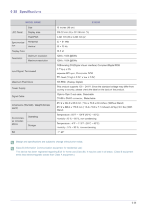 Page 141More Information6-35
6-35 Specifications
 Design and specifications are subject to change without prior notice.  Class B (Information Communication equipment for residential use)
This device has been registered regarding EMI for home use (Class B). It may be used in all areas. (Class B equipment 
emits less electromagnetic waves than Class A equipment.)
 
MODEL NAMEE1920R
LCD Panel
Size 19 inches (48 cm)
Display area 376.32 mm (H) x 301.06 mm (V) 
Pixel Pitch 0.294 mm (H) x 0.294 mm (V)
Synchroniza-...