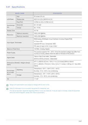 Page 148More Information6-47
6-47 Specifications
 Design and specifications are subject to change without prior notice.  Class B (Information Communication equipment for residential use)
This device has been registered regarding EMI for home use (Class B). It may be used in all areas. (Class B equipment 
emits less electromagnetic waves than Class A equipment.)
 
MODEL NAMEE2020/E2020X
LCD Panel
Size 20 inches (50 cm)
Display area 442.8 mm (H) x 249.08 mm (V) 
Pixel Pitch 0.2768 mm (H) x 0.2768 mm (V)...