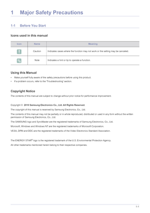 Page 6Major Safety Precautions1-1
1 Major Safety Precautions
1-1 Before You Start
Icons used in this manual
Using this Manual
• Make yourself fully aware of the safety precautions before using this product.
• If a problem occurs, refer to the Troubleshooting section.
Copyright Notice
The contents of this manual are subject to change without prior notice for performance improvement.
 
Copyright ©  2010 Samsung Electronics Co., Ltd. All Rights Reserved.
The copyright of this manual is reserved by Samsung...