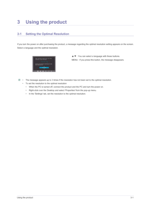 Page 19Using the product3-1
3 Using the product
3-1 Setting the Optimal Resolution 
If you turn the power on after purchasing the product, a message regarding the optimal resolution setting appears on the screen.
Select a language and the optimal resolution.
 • The message appears up to 3 times if the resolution has not been set to the optimal resolution.
• To set the resolution to the optimal resolution
• When the PC is turned off, connect the product and the PC and turn the power on.
• Right-click over the...