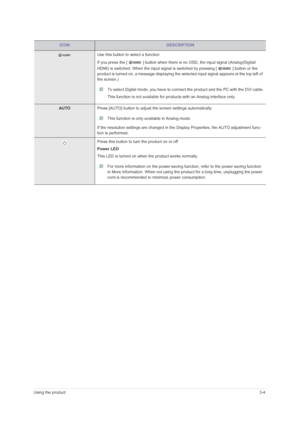 Page 25Using the product3-4
 Use this button to select a function
If you press the [   ] button when there is no OSD, the input signal (Analog/Digital/
HDMI) is switched. When the input signal is switched by pressing [   ] button or the 
product is turned on, a message displaying the selected input signal appears at the top left of 
the screen.)
 To select Digital mode, you have to connect the product and the PC with the DVI cable.
This function is not available for products with an Analog interface only....