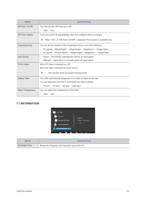 Page 33Using the product3-5
 INFORMATION
Off Timer On/Off You can turn the Off Timer on or off.
•  - 
Off Timer Setting Turns the power off automatically when the configured time is reached.
 When  of  is selected,This function is available only.  
Customized Key You can set the function of the Customized Key to one of the following.
• PC signals :  -  -  - 
• AV signals :  -  -  - 
Auto Source •  - The monitor automatically selects an input signal.
•  - Users have to manually select an input signal.
PC/AV Mode...