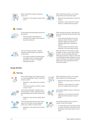 Page 81-3Major Safety Precautions
 Caution
Usage Related
 Warning
Before cleaning the product, unplug the 
power cord.
• Otherwise, it may result in electric shock 
or fire.When cleaning the product, do not spray 
water directly over the product parts. 
• Make sure that water does not enter the 
product. 
• Otherwise, it may result in fire, electric 
shock or a problem with the product. 
Avoid spraying cleansing agent directly onto 
the product.
• This may result in discoloration or 
cracking of the exterior...