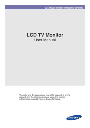 Page 1SyncMaster B2230HD B2330HD B2430HD
LCD TV Monitor
User Manual
The color and the appearance may differ depending on the 
product, and the specificatio ns are subject to change 
without prior notice to improve the performance.
 