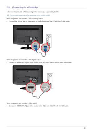 Page 17Installing the Product2-5
2-5 Connecting to a Computer
1. Connect the product to a PC depending on the video output supported by the PC.
 The connecting part may differ depending on the product model. 
When the graphics card provides a D-Sub (analog) output
•
Connect the [PC IN] port of the product to the D-Sub port of the PC with the D-Sub cable. 
When the graphics card provides a DVI (digital) output
• Connect the [HDMI (DVI) IN] port of the product to the DVI port of the PC with the HDMI to DVI...