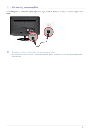 Page 25Installing the Product2-11
2-11 Connecting to an Amplifier
Connect the [DIGITAL AUDIO OUT (OPTICAL)] terminal of your monitor to the optical input of your amplifier using an optical 
cable.
 • If no sound is emitted from the monitor, you need to use an amplifier.
• For information on how to connect a speaker and amplifier,  refer to the respective user manuals provided by their 
manufacturers.
 
 