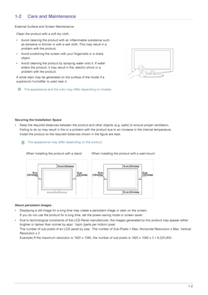 Page 5Major Safety Precautions1-2
1-2 Care and Maintenance 
External Surface and Screen Maintenance
Securing the Installation Space
• Keep the required distances between the product and other objects (e.g. walls) to ensure proper ventilation.
Failing to do so may result in fire or a problem with t he product due to an increase in the internal temperature.
Install the product so the required dist ances shown in the figure are kept.
 The appearance may differ depending on the product.
 
About persistent images
•...