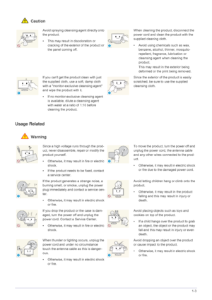 Page 9Major Safety Precautions1-3
 Caution
Usage Related
 Warning
Avoid spraying cleansing agent directly onto 
the product.
• This may result in discoloration or 
cracking of the exteri or of the product or 
the panel coming off.When cleaning the product, disconnect the 
power cord and clean the product with the 
supplied cleaning cloth.
• Avoid using chemicals such as wax,  benzene, alcohol, thinner, mosquito-
repellent, fragrance, lubrication or 
cleansing agent when cleaning the 
product.
This may result...