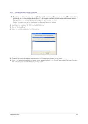 Page 23Using the product3-3
3-3 Installing the Device Driver
 If you install the device driver, you can set up the appropriate resolution and frequency for the product. The device driver is 
included on the CD-ROM supplied with the product. If the supplied drive file is corrupted, please visit a service center or 
Samsung Electronics website(http://www.samsung.com/), and download the driver.
Related Windows7 driver can be downloaded from Samsung Electronics website.
 
1.Insert the driver installation CD-ROM...