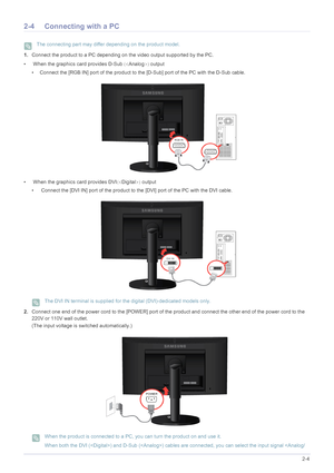 Page 22Installing the Product2-4
2-4 Connecting with a PC
 The connecting part may differ depending on the product model. 
1.Connect the product to a PC depending on the video output supported by the PC.
•  When the graphics card provides D-Sub	Analog
output
• Connect the [RGB IN] port of the product to the [D-Sub] port of the PC with the D-Sub cable.
•  When the graphics card provides DVI	Digital
 output
•  Connect the [DVI IN] port of the product to the [DVI] port of the PC with the DVI cable.
 The DVI...