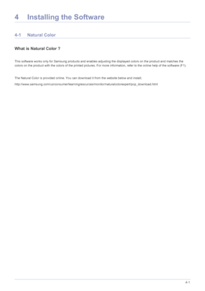 Page 92Installing the Software4-1
4 Installing the Software
4-1 Natural Color
What is Natural Color ?
 
This software works only for Samsung products and enables adjusting the displayed colors on the product and matches the 
colors on the product with the colors of the printed pictures. For more information, refer to the online help of the software (F1).
 
The Natural Color is provided online. You can download it from the website below and install;...