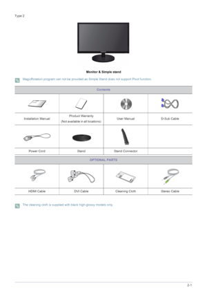 Page 15Installing the Product2-1
Type 2
Monitor & Simple stand
 MagicRotation program can not be provided as Simple Stand does not support Pivot function. 
 The cleaning cloth is supplied with black high-glossy models only. 
Contents
Installation ManualProduct Warranty
(Not available in all locations) User Manual D-Sub Cable 
Power Cord Stand Stand Connector
OPTIONAL PARTS
HDMI Cable DVI Cable Cleaning Cloth Stereo Cable
 