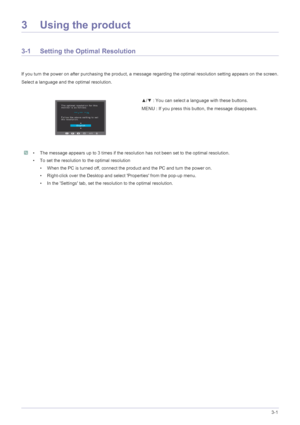 Page 15Using the product3-1
3 Using the product
3-1 Setting the Optimal Resolution 
If you turn the power on after purchasing the product, a message regarding the optimal resolution setting appears on the screen.
Select a language and the optimal resolution.
 • The message appears up to 3 times if the resolution has not been set to the optimal resolution.
• To set the resolution to the optimal resolution
• When the PC is turned off, connect the product and the PC and turn the power on.
• Right-click over the...