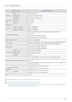 Page 118More Information6-17
6-17 Specifications
 Design and specifications are subject to change without prior notice.  Class B (Information Communication equipment for residential use)
This device has been registered regarding EMI for home use (Class B). It may be used in all areas. (Class B equipment 
emits less electromagnetic waves than Class A equipment.)
 
MODEL NAMEB2240MW/B2240MWX
LCD Panel
Size 22 inches (55 cm)
Display area 473.76 mm (H) x 296.1 mm (V) 
Pixel Pitch 0.282 mm (H) x 0.282 mm (V)...